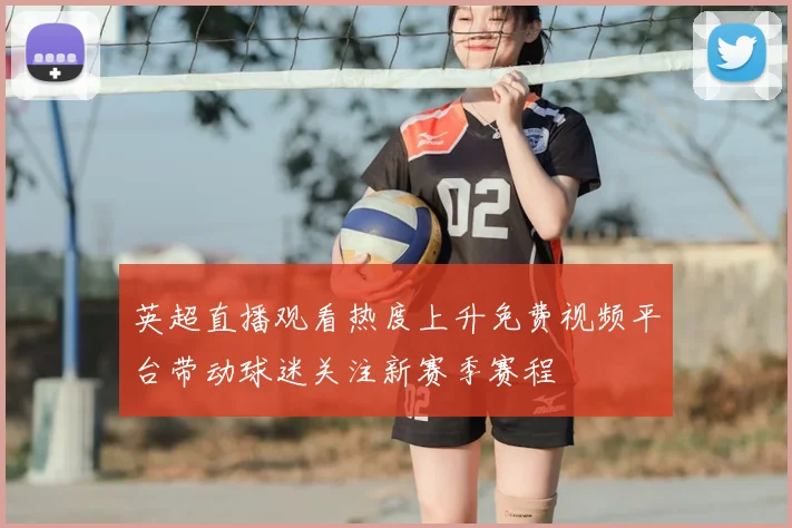 英超直播观看热度上升免费视频平台带动球迷关注新赛季赛程