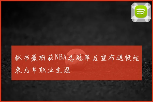 林书豪斩获NBA总冠军后宣布退役结束九年职业生涯