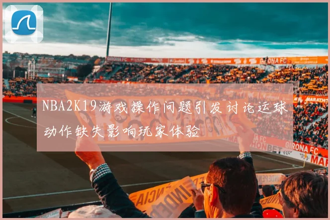 NBA2K19游戏操作问题引发讨论运球动作缺失影响玩家体验