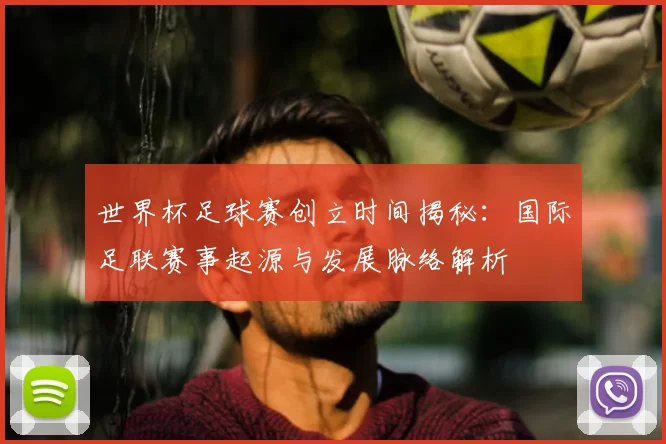 世界杯足球赛创立时间揭秘：国际足联赛事起源与发展脉络解析