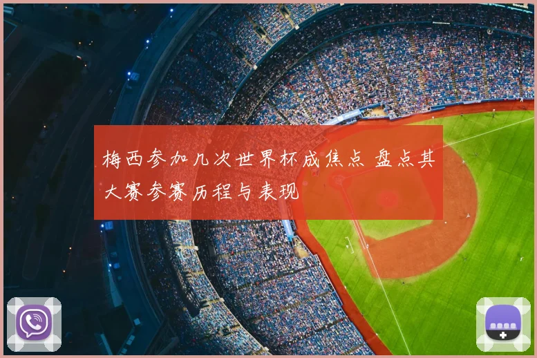 梅西参加几次世界杯成焦点 盘点其大赛参赛历程与表现