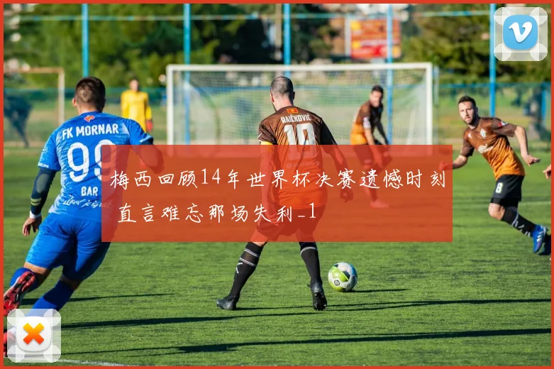 梅西回顾14年世界杯决赛遗憾时刻 直言难忘那场失利_1