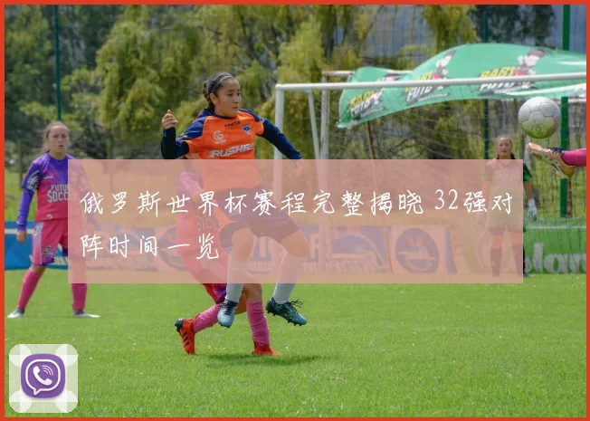 俄罗斯世界杯赛程完整揭晓 32强对阵时间一览