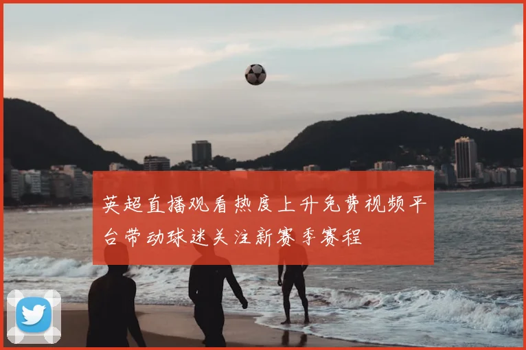 英超直播观看热度上升免费视频平台带动球迷关注新赛季赛程