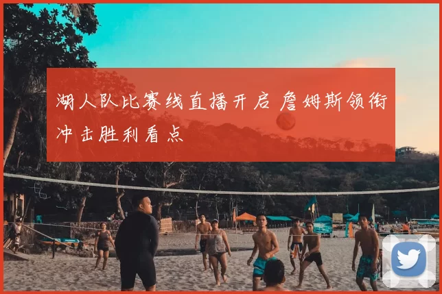 湖人队比赛线直播开启 詹姆斯领衔冲击胜利看点