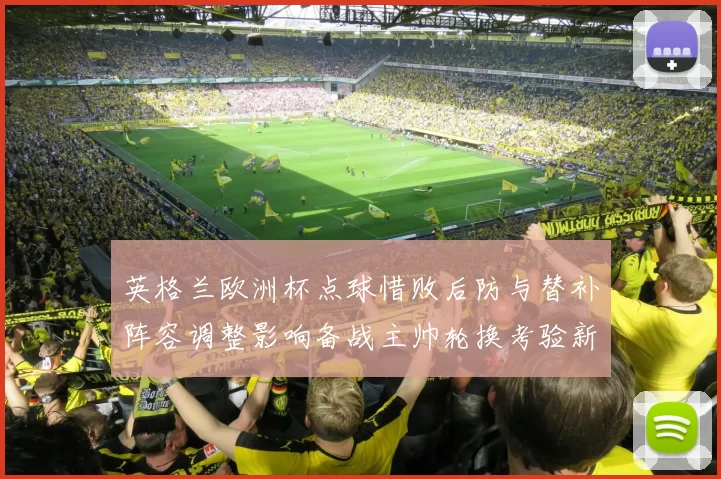 英格兰欧洲杯点球惜败后防与替补阵容调整影响备战主帅轮换考验新人
