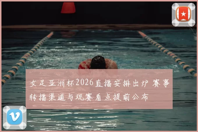 女足亚洲杯2026直播安排出炉 赛事转播渠道与观赛看点提前公布