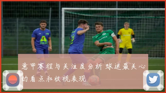 意甲赛程与关注度分析 球迷最关心的看点和收视表现