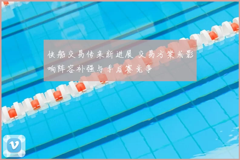 快船交易传来新进展 交易方案或影响阵容补强与季后赛竞争