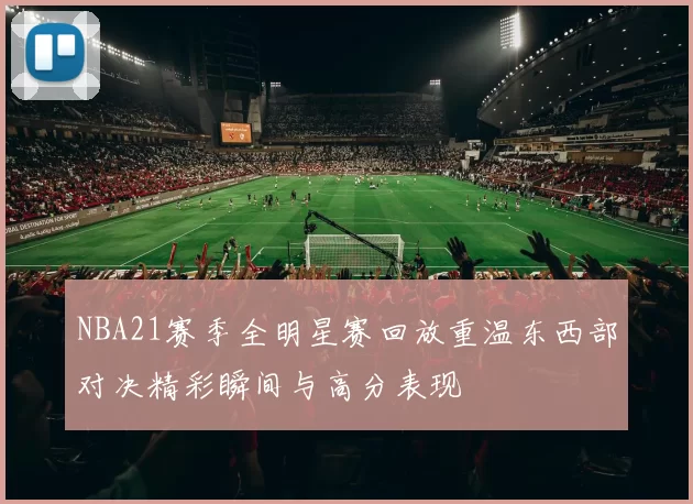 NBA21赛季全明星赛回放重温东西部对决精彩瞬间与高分表现