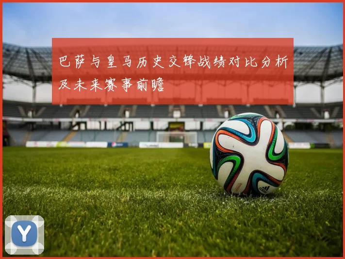 巴萨与皇马历史交锋战绩对比分析及未来赛事前瞻