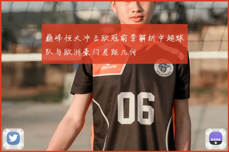 巅峰恒大冲击欧冠前景解析中超球队与欧洲豪门差距几何