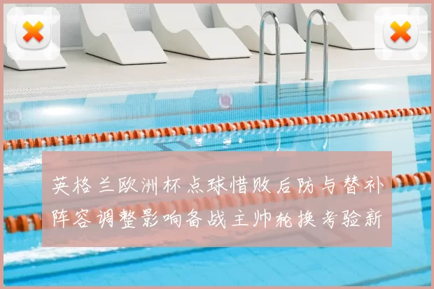 英格兰欧洲杯点球惜败后防与替补阵容调整影响备战主帅轮换考验新人