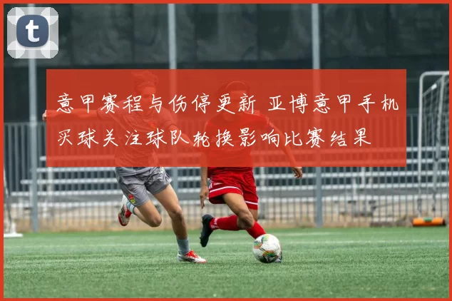 意甲赛程与伤停更新 亚博意甲手机买球关注球队轮换影响比赛结果