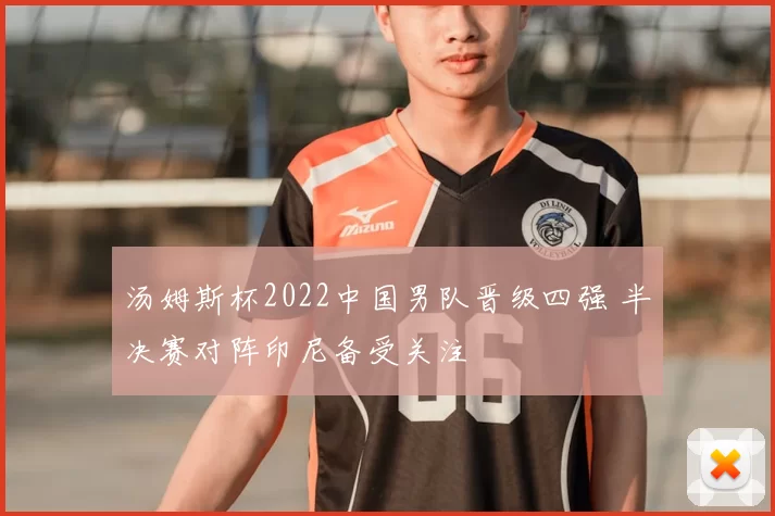 汤姆斯杯2022中国男队晋级四强 半决赛对阵印尼备受关注