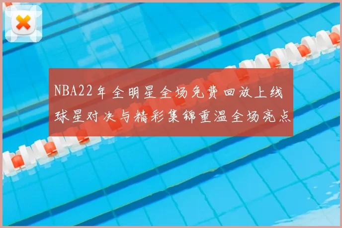 NBA22年全明星全场免费回放上线 球星对决与精彩集锦重温全场亮点