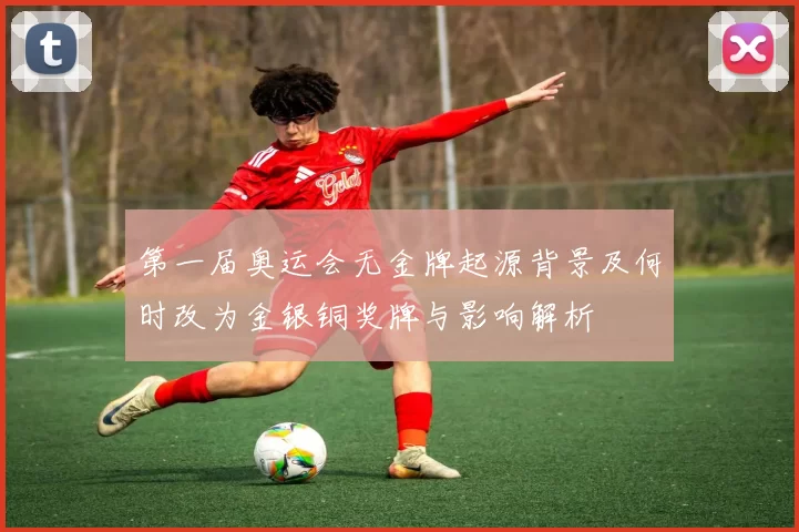 第一届奥运会无金牌起源背景及何时改为金银铜奖牌与影响解析