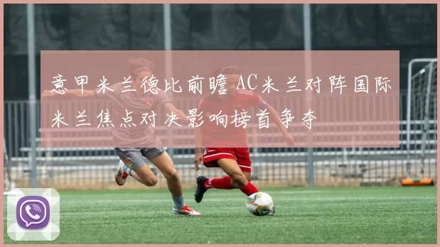 意甲米兰德比前瞻 AC米兰对阵国际米兰焦点对决影响榜首争夺