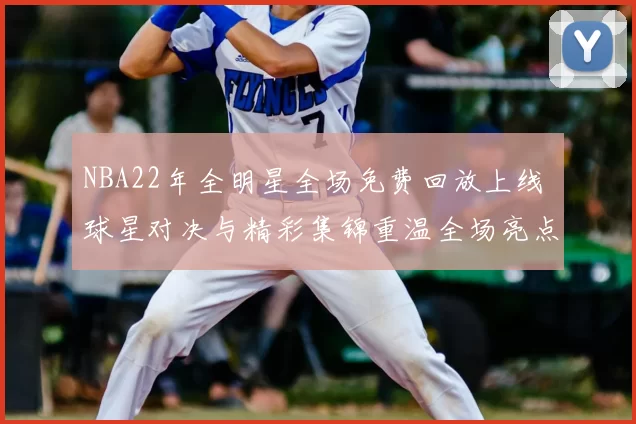 NBA22年全明星全场免费回放上线 球星对决与精彩集锦重温全场亮点