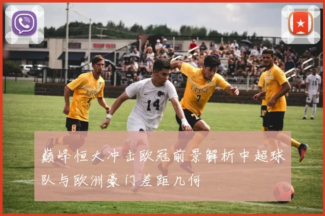 巅峰恒大冲击欧冠前景解析中超球队与欧洲豪门差距几何