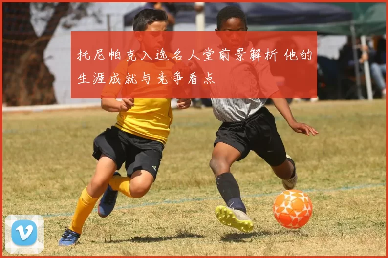 托尼帕克入选名人堂前景解析 他的生涯成就与竞争看点