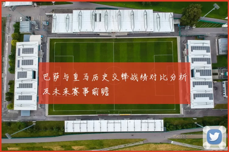 巴萨与皇马历史交锋战绩对比分析及未来赛事前瞻