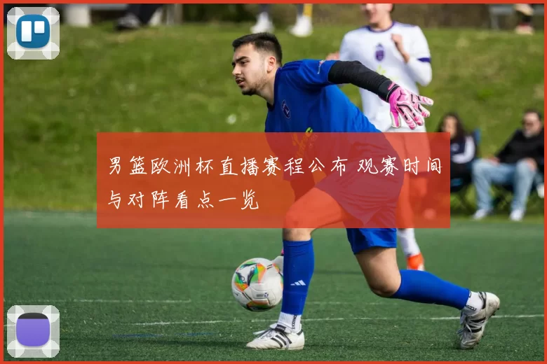 男篮欧洲杯直播赛程公布 观赛时间与对阵看点一览