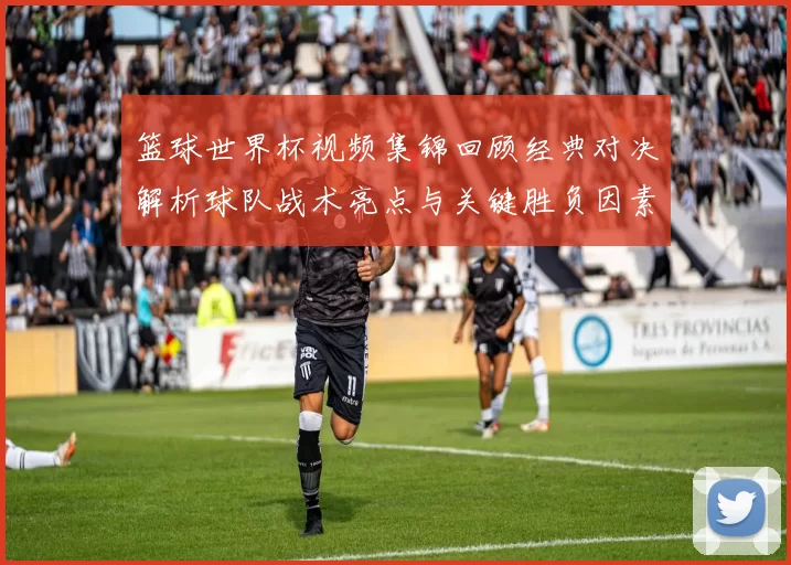 篮球世界杯视频集锦回顾经典对决解析球队战术亮点与关键胜负因素