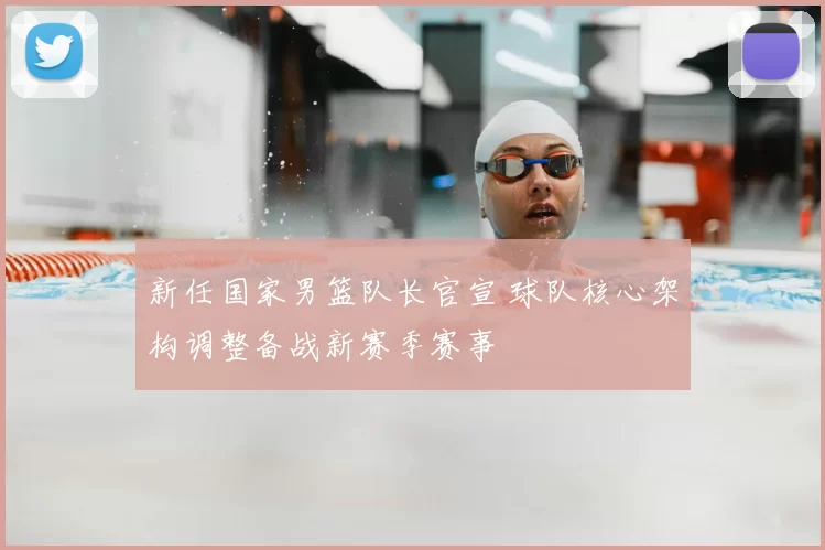 新任国家男篮队长官宣 球队核心架构调整备战新赛季赛事