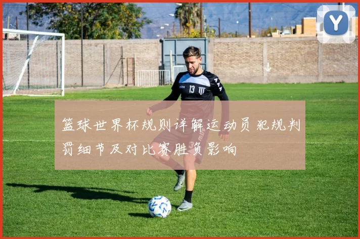 篮球世界杯规则详解运动员犯规判罚细节及对比赛胜负影响