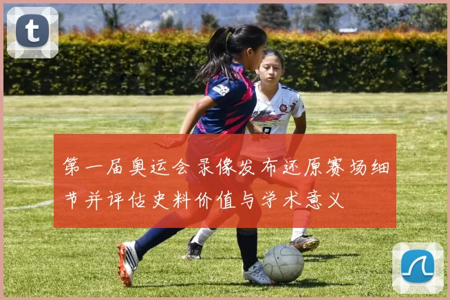 第一届奥运会录像发布还原赛场细节并评估史料价值与学术意义