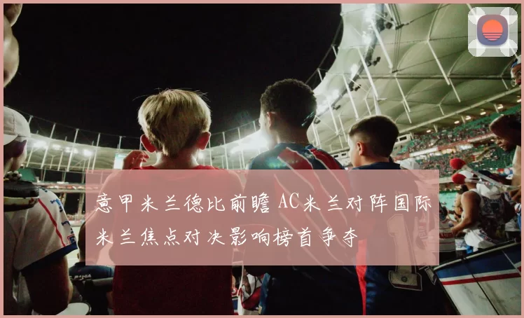 意甲米兰德比前瞻 AC米兰对阵国际米兰焦点对决影响榜首争夺