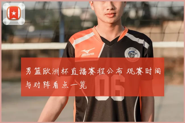 男篮欧洲杯直播赛程公布 观赛时间与对阵看点一览